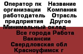 Оператор пк › Название организации ­ Компания-работодатель › Отрасль предприятия ­ Другое › Минимальный оклад ­ 42 000 - Все города Работа » Вакансии   . Свердловская обл.,Красноуфимск г.